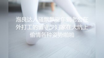 泡良达人骚飘飘驱车到老公在外打工的留守少妇家在大炕上偷情各种姿势啪啪