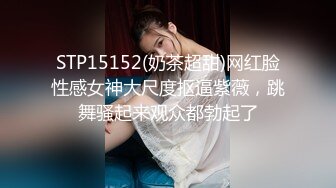 STP15152(奶茶超甜)网红脸性感女神大尺度抠逼紫薇，跳舞骚起来观众都勃起了