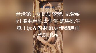 台湾第一女优吴梦梦. 无套系列 催眠巨乳大学生 禽兽医生爆干玩弄内射.麻豆传媒映画代理出品