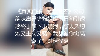 《真实自拍✿露脸泄密》公司韵味离异少妇姐姐平日勾引诱惑终于拿下小奶狗，憋太久约炮又主动又骚“我都被你肏高潮了”对话淫荡