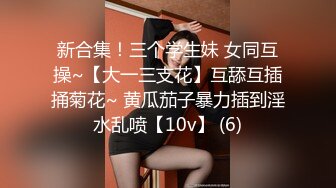 新合集！三个学生妹 女同互操~【大一三支花】互舔互插捅菊花~ 黄瓜茄子暴力插到淫水乱喷【10v】 (6)