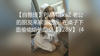 【自整理】P站MiakaZ 老公的朋友来家里吃饭  在桌子下面偷偷给他口交【128V】 (48)