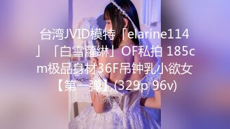 台湾JVID模特「elarine114」「白雪蘿綝」OF私拍 185cm极品身材36F吊钟乳小欲女【第一弹】(329p 96v)