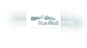 [MP4/947M]6/1最新 长发纹身妹妹年纪轻轻巨乳吊钟奶子口活技术精湛VIP1196