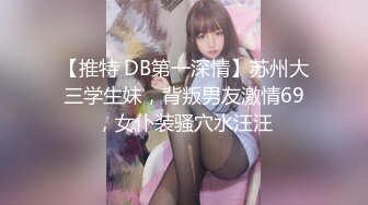 【推特 DB第一深情】苏州大三学生妹，背叛男友激情69，女仆装骚穴水汪汪