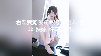 看淫妻狗趴式单男3p后入-白丝-妹妹-怀孕-勾引