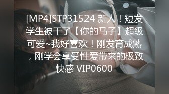 [MP4]STP31524 新人！短发学生被干了【你的马子】超级可爱~我好喜欢！刚发育成熟，刚学会享受性爱带来的极致快感 VIP0600