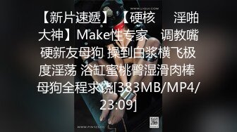 【新片速遞】 【硬核❤️淫啪大神】Make性专家✨ 调教嘴硬新友母狗 操到白浆横飞极度淫荡 浴缸蜜桃臀湿滑肉棒 母狗全程求饶[383MB/MP4/23:09]