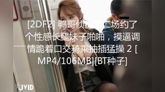 [2DF2] 鸭哥侦探第二场约了个性感长腿妹子啪啪，摸逼调情跪着口交骑乘抽插猛操 2 [MP4/106MB][BT种子]