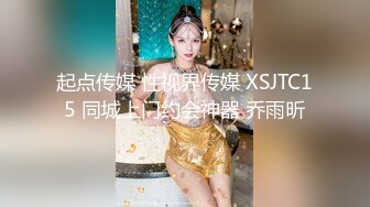 起点传媒 性视界传媒 XSJTC15 同城上门约会神器 乔雨昕