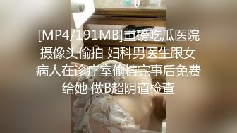 [MP4/191MB]重磅吃瓜医院摄像头偷拍 妇科男医生跟女病人在诊疗室偷情完事后免费给她 做B超阴道检查