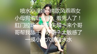 ✿喷水小淫娃✿纯欲风乖乖女小母狗羞耻放尿，羞死人了！肛门拉珠，爽到失禁！来个哥哥帮我舔干净好吗？太敏感了一摸小穴穴就喷水水