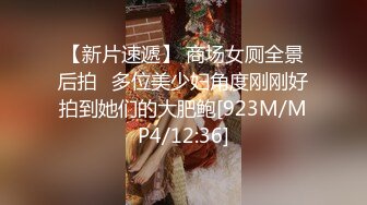 【新片速遞】 商场女厕全景后拍⭐多位美少妇角度刚刚好拍到她们的大肥鲍[923M/MP4/12:36]