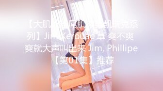 【大肌霸粗屌肌肉男凯瑞克系列】Jim Kerouac 草 爽不爽 爽就大声叫出来 Jim, Phillipe 【第01集】推荐