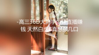 -高三36D大胸学生妹直播赚钱 天然白虎B真想舔几口