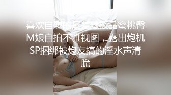 喜欢自慰的反差婊极品蜜桃臀M娘自拍不雅视图，露出炮机SP捆绑被炮友搞的淫水声清脆