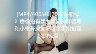 [MP4/406MB]2022最新绿叶房偷拍有暴力倾向的胖领导和小蜜开房加藤鹰金手指扣暴她的骚逼