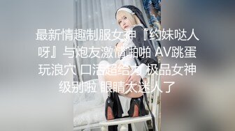 最新情趣制服女神『约妹哒人呀』与炮友激情啪啪 AV跳蛋玩浪穴 口活超给力 极品女神级别啦 眼睛太迷人了