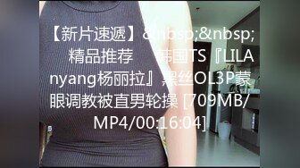 【新片速遞】&nbsp;&nbsp;❤️精品推荐❤️韩国TS『LILAnyang杨丽拉』黑丝OL3P蒙眼调教被直男轮操 [709MB/MP4/00:16:04]