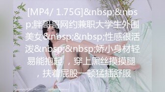 [MP4/ 1.75G]&nbsp;&nbsp;胖哥哥网约兼职大学生外围美女&nbsp;&nbsp;性感很活泼&nbsp;&nbsp;娇小身材轻易能抱起 ，穿上黑丝摸摸腿 ，扶着屁股一顿猛插舒服