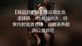 【极品反差婊】极品前女友❤️孟妹妹❤️性瘾特别大，经常内射或者吞精，说精液养颜，所以喜欢吃