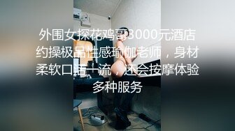 外围女探花鸡哥3000元酒店约操极品性感瑜伽老师，身材柔软口活一流，还会按摩体验多种服务