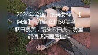 2024年流出，绝美女神，【阿瓈】，单套私拍50美金，肤白貌美，馒头穴白虎，明星颜值超清画质佳作