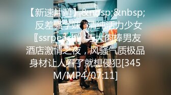 【新速片遞】&nbsp;&nbsp;⚡反差骚学妹⚡清纯活力少女〖ssrpeach〗与大肉棒男友酒店激情之夜，风骚气质极品身材让人看了就想侵犯[345M/MP4/07:11]