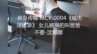 -麻豆传媒 MCY-0004《城市淫欲录》 女儿被操的叫爸爸不要-沈娜娜