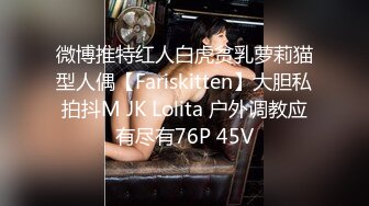 微博推特红人白虎贫乳萝莉猫型人偶【Fariskitten】大胆私拍抖M JK Lolita 户外调教应有尽有76P 45V