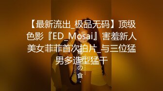 【最新流出_极品无码】顶级色影『ED_Mosai』害羞新人美女菲菲首次拍片_与三位猛男多造型猛干