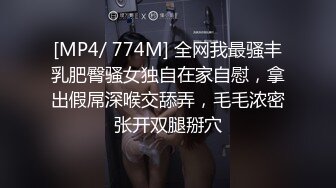 [MP4/ 774M] 全网我最骚丰乳肥臀骚女独自在家自慰，拿出假屌深喉交舔弄，毛毛浓密张开双腿掰穴