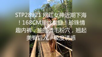 STP28921 网红女神近期下海！168CM黑丝美腿！珍珠情趣内裤，抽插微毛粉穴，翘起美臀后入，极度诱惑