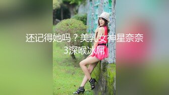 还记得她吗？美乳女神星奈奈3深喉冰屌