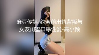 麻豆传媒-约会前出轨背叛与女友闺蜜口爆性爱-高小颜