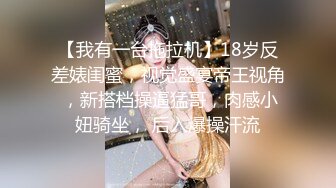 【我有一台拖拉机】18岁反差婊闺蜜，视觉盛宴帝王视角 ，新搭档操逼猛哥，肉感小妞骑坐， 后入爆操汗流