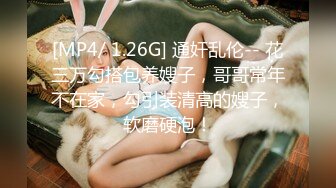 [MP4/ 1.26G] 通奸乱伦-- 花三万勾搭包养嫂子，哥哥常年不在家，勾引装清高的嫂子，软磨硬泡！