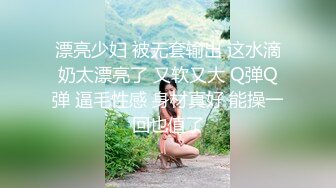 漂亮少妇 被无套输出 这水滴奶太漂亮了 又软又大 Q弹Q弹 逼毛性感 身材真好 能操一回也值了