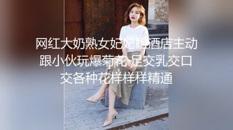 网红大奶熟女妃妃姐酒店主动跟小伙玩爆菊花 足交乳交口交各种花样样样精通