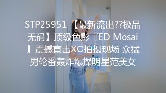 STP25951 【最新流出??极品无码】顶级色影『ED Mosai』震撼直击XO拍摄现场 众猛男轮番轰炸爆操明星范美女