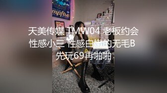 天美传媒 TMW04 老板约会性感小三 性感白嫩的无毛B 先玩69再啪啪