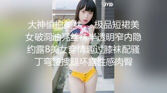 大神偷拍美女❤️极品短裙美女破洞油亮丝袜半透明窄内隐约露B美女穿情趣过膝袜配骚丁弯腰拽腿环露性感肉臀