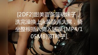 [2DF2]甜美苗条蓝裙妹子，洗完澡换上jk装舔弄大屌，骑坐整根插入侧入猛操 [MP4/105MB][BT种子]