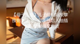 【母子乱伦】儿子给妈妈按摩按到了逼上，忍不住后入抽插，妈妈又幸福又内疚