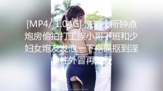 [MP4/ 1.04G] 洗浴会所钟点炮房偷拍打工族小哥下班和少妇女炮友发泄一下抠逼抠到淫水往外冒再做爱