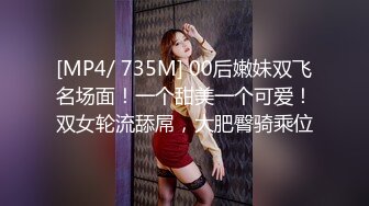 [MP4/ 735M] 00后嫩妹双飞名场面！一个甜美一个可爱！双女轮流舔屌，大肥臀骑乘位