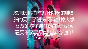 玫瑰房偷拍吃力壮阳药的帅哥涨的受不了进房间就扒掉大学女友的裤子疯狂的干,美女逼逼受不了了只能继续给他口!