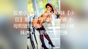 【今晚肛交海归女】留学生真是淫荡，抠舔狂插，处处皆是战场，骚逼急需满足才能爽