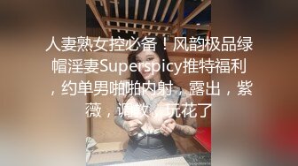 人妻熟女控必备！风韵极品绿帽淫妻Superspicy推特福利，约单男啪啪内射，露出，紫薇，调教，玩花了