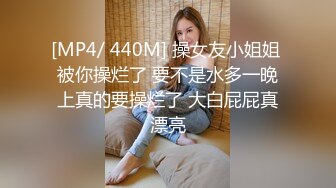 [MP4/ 440M] 操女友小姐姐 被你操烂了 要不是水多一晚上真的要操烂了 大白屁屁真漂亮